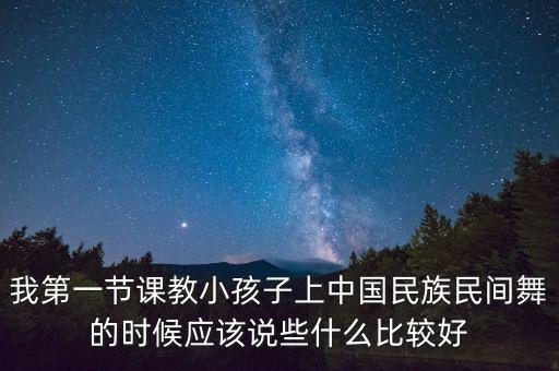 我第一节课教小孩子上中国民族民间舞的时候应该说些什么比较好