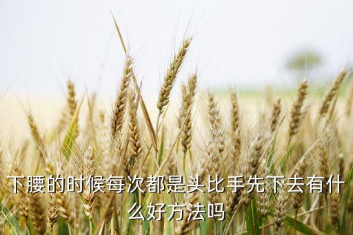 下腰的时候每次都是头比手先下去有什么好方法吗