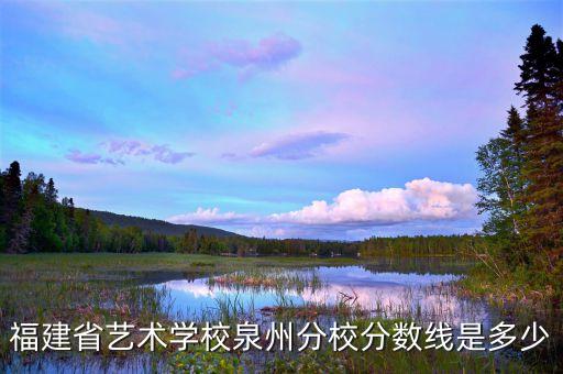 福建省艺术学校泉州分校分数线是多少