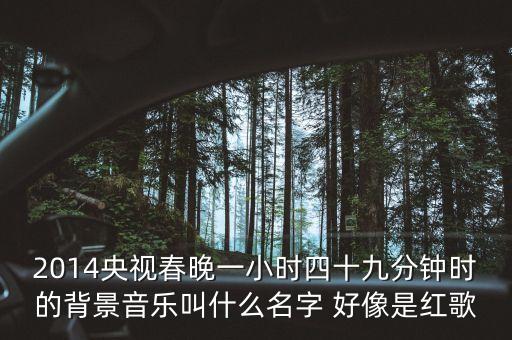 2014央视春晚一小时四十九分钟时的背景音乐叫什么名字 好像是红歌