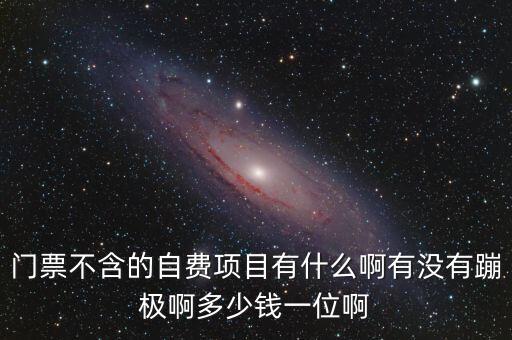 门票不含的自费项目有什么啊有没有蹦极啊多少钱一位啊