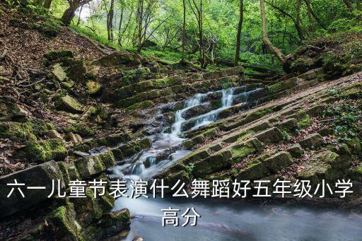 六一儿童节表演什么舞蹈好五年级小学高分