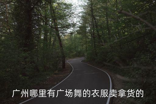 广场舞服装哪里有卖，广州哪里有广场舞的衣服卖拿货的