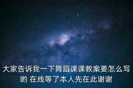 大家告诉我一下舞蹈课课教案要怎么写哟 在线等了本人先在此谢谢