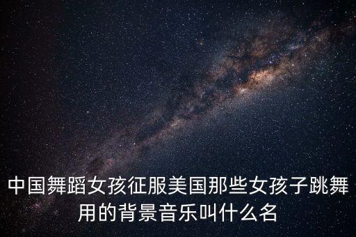 中国舞蹈女孩征服美国那些女孩子跳舞用的背景音乐叫什么名
