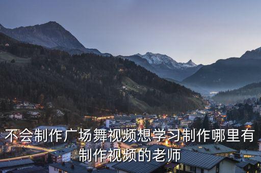 不会制作广场舞视频想学习制作哪里有制作视频的老师