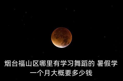 烟台福山区哪里有学习舞蹈的 暑假学一个月大概要多少钱