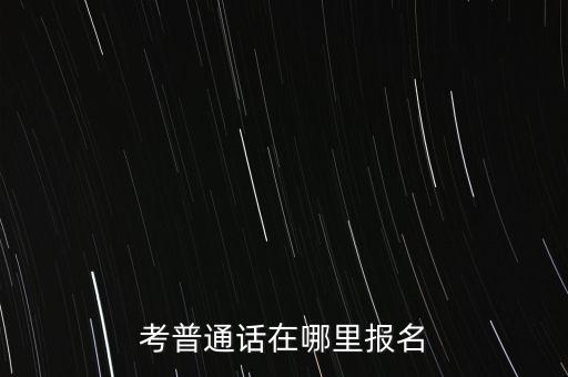 普通话报考咨询，考普通话证怎么报名