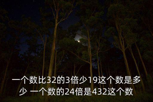 比32少29的数是什么歌，一个数比32的3倍少19这个数是多少 一个数的24倍是432这个数