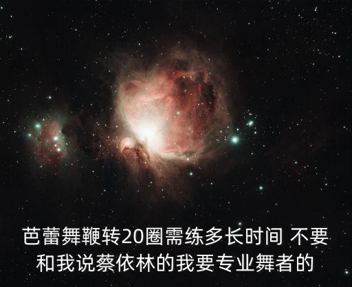 芭蕾旋转需要练多久，芭蕾舞鞭转20圈需练多长时间 不要和我说蔡依林的我要专业舞者的
