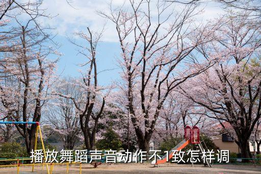 播放舞蹈声音动作不1致怎样调