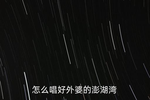 怎么唱好外婆的澎湖湾