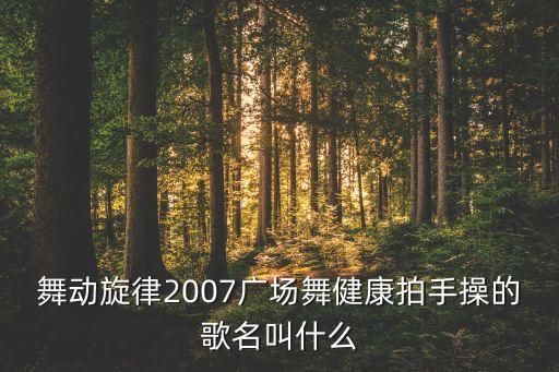 舞动旋律2007广场舞健康拍手操的歌名叫什么
