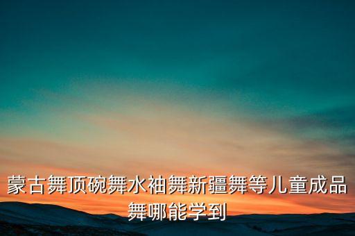 蒙古舞顶碗舞水袖舞新疆舞等儿童成品舞哪能学到