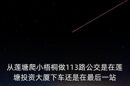 从莲塘爬小梧桐做113路公交是在莲塘投资大厦下车还是在最后一站