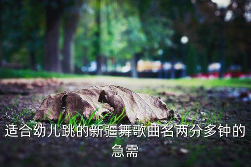 儿童跳的新疆舞，适合幼儿跳的新疆舞歌曲名两分多钟的急需
