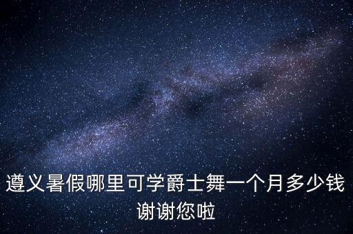 遵义暑假哪里可学爵士舞一个月多少钱谢谢您啦
