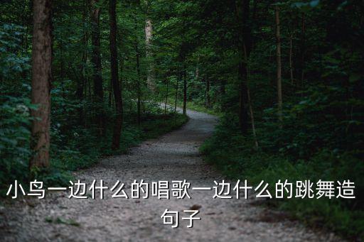小鸟一边什么的唱歌一边什么的跳舞造句子