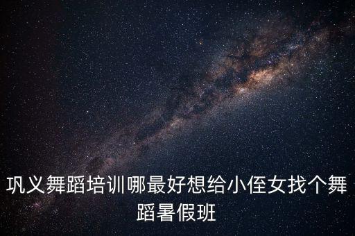 巩义舞蹈培训哪最好想给小侄女找个舞蹈暑假班