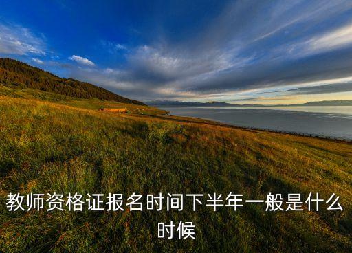 幼师证2023年下半年报名时间，教师资格证报名时间下半年一般是什么时候