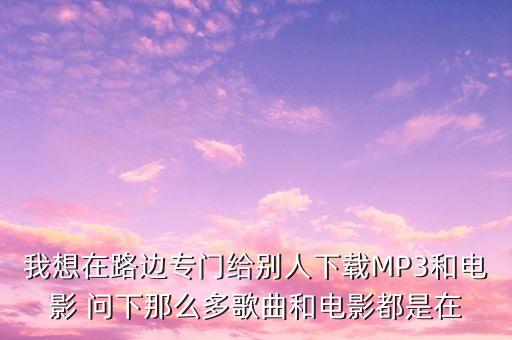 路边下载歌曲怎么弄，我想在路边专门给别人下载MP3和电影 问下那么多歌曲和电影都是在