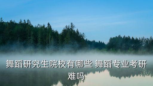 舞蹈研究生院校有哪些 舞蹈专业考研难吗