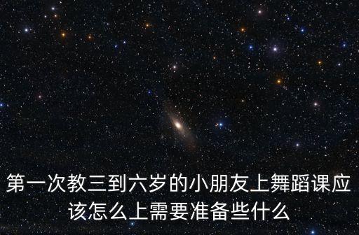 第一次教三到六岁的小朋友上舞蹈课应该怎么上需要准备些什么