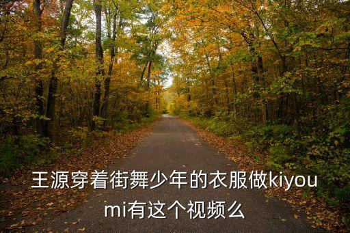 王源穿着街舞少年的衣服做kiyoumi有这个视频么