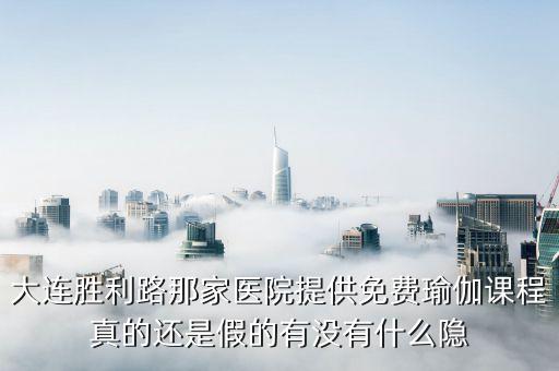 免费学瑜伽，大连胜利路那家医院提供免费瑜伽课程真的还是假的有没有什么隐