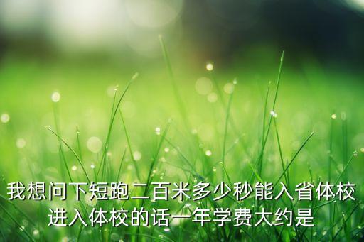我想问下短跑二百米多少秒能入省体校进入体校的话一年学费大约是