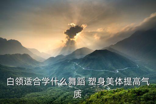 什么舞蹈塑形气质，白领适合学什么舞蹈 塑身美体提高气质
