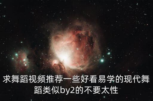 求舞蹈视频推荐一些好看易学的现代舞蹈类似by2的不要太性