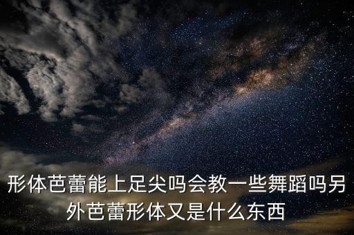 形体芭蕾能上足尖吗会教一些舞蹈吗另外芭蕾形体又是什么东西