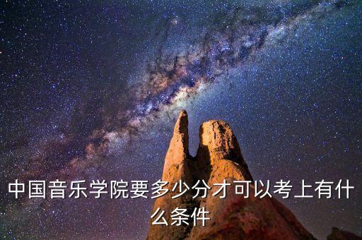 中国音乐学院要多少分才可以考上有什么条件