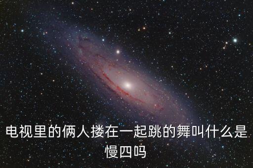 慢四舞是什么意思，电视里的俩人搂在一起跳的舞叫什么是慢四吗