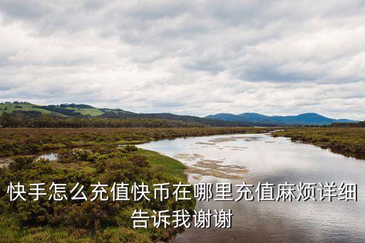 快手怎么充值快币在哪里充值麻烦详细告诉我谢谢