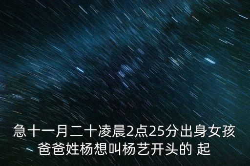 急十一月二十凌晨2点25分出身女孩爸爸姓杨想叫杨艺开头的 起