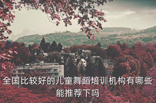 全国比较好的儿童舞蹈培训机构有哪些能推荐下吗