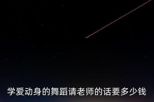 学爱动身的舞蹈请老师的话要多少钱