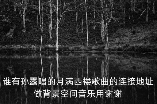 谁有孙露唱的月满西楼歌曲的连接地址做背景空间音乐用谢谢