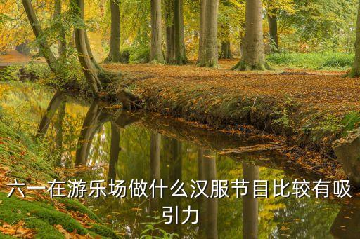 六一在游乐场做什么汉服节目比较有吸引力