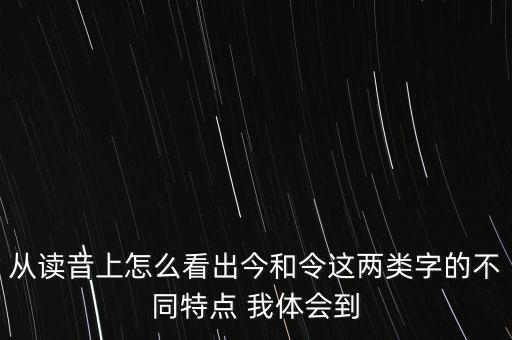 从读音上怎么看出今和令这两类字的不同特点 我体会到