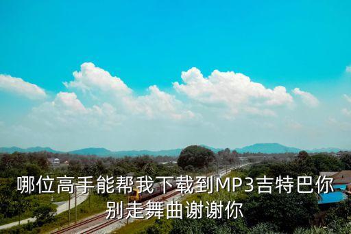 哪位高手能帮我下载到MP3吉特巴你别走舞曲谢谢你