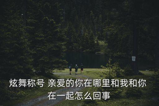 炫舞称号 亲爱的你在哪里和我和你 在一起怎么回事