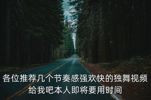 各位推荐几个节奏感强欢快的独舞视频给我吧本人即将要用时间