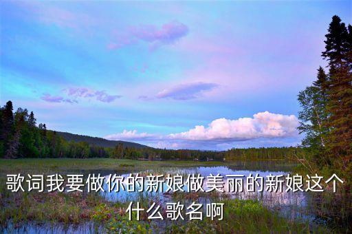 歌词我要做你的新娘做美丽的新娘这个什么歌名啊