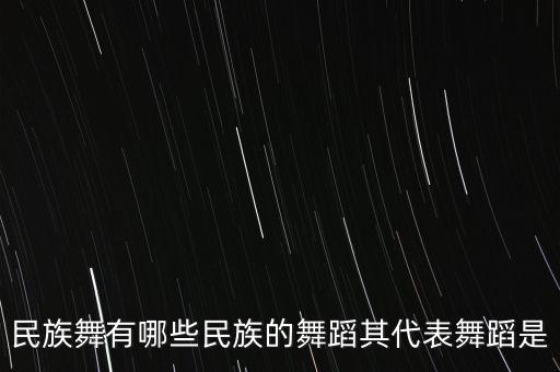 民族舞有哪些民族的舞蹈其代表舞蹈是