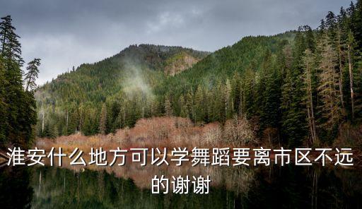 附近有哪里可以学跳舞的，淮安什么地方可以学舞蹈要离市区不远的谢谢