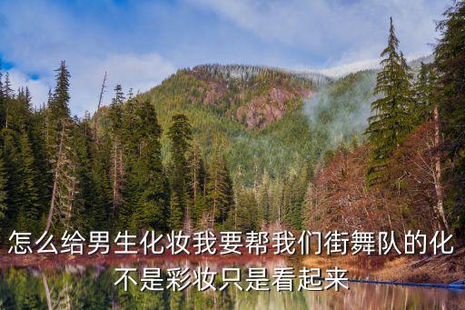 怎么给男生化妆我要帮我们街舞队的化不是彩妆只是看起来