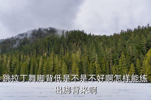 跳拉丁舞脚背低是不是不好啊怎样能练出脚背来啊